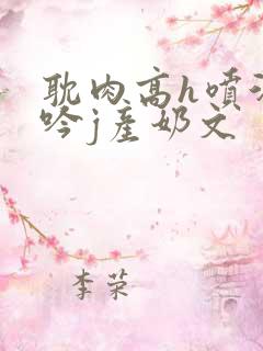 耽肉高h喷汁呻吟j产奶文