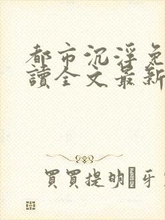 都市沉浮免费阅读全文最新章节