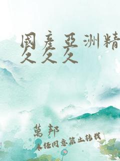 国产亚洲精久久久久久