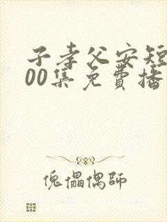 子孝父安短剧100集免费播放