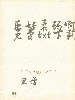 臣好柔弱啊全文免费txt下载