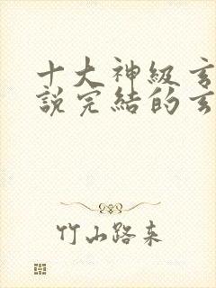 十大神级玄幻小说完结的玄幻小说