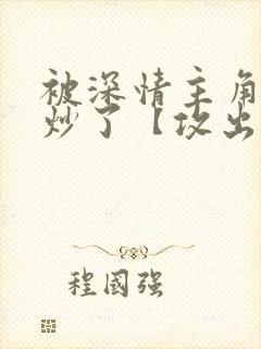 被深情主角攻爆炒了【攻出轨合集