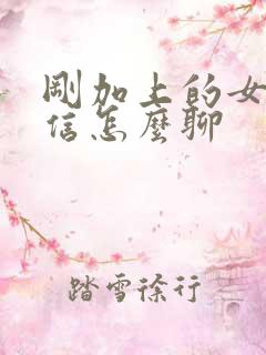 刚加上的女生微信怎么聊