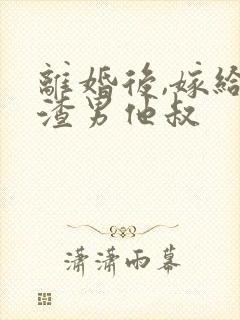 离婚后,嫁给了渣男他叔