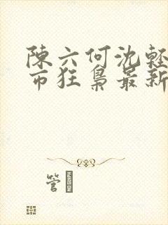 陈六何沈轻舞都市狂枭最新