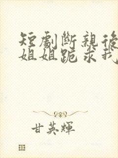 短剧断亲后四个姐姐跪求我回家在线观看