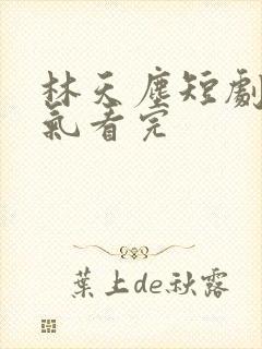 林天尘短剧一口气看完