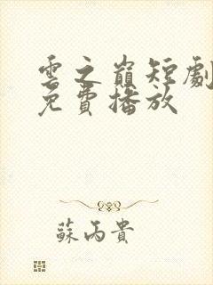 云之巅短剧全集免费播放