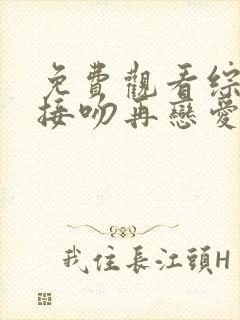 免费观看综艺先接吻再恋爱平台推荐