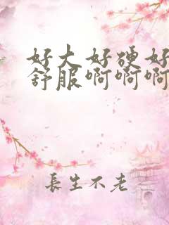 好大好硬好爽好舒服啊啊啊啊啊啊