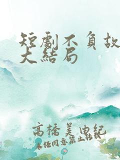 短剧不负故乡月大结局