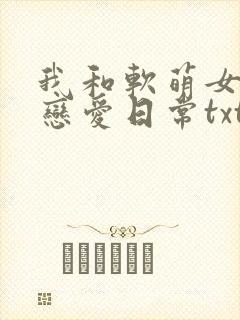 我和软萌女友的恋爱日常txt免费下载