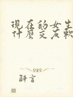 现在的女生都玩什么交友软件