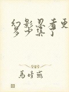 幻影忍者更新到多少集了