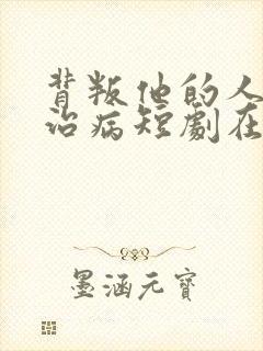 背叛他的人求他治病短剧在线