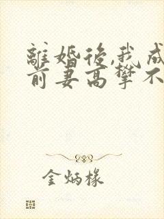 离婚后,我成了前妻高攀不起的神免费全文