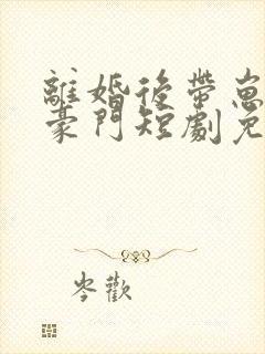 离婚后带崽嫁入豪门短剧免费观看