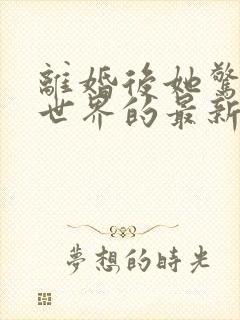 离婚后她惊艳了世界的最新章节