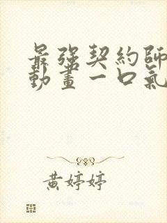 最强契约师沙雕动画一口气看完