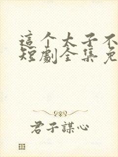 这个太子不好当短剧全集免费观看