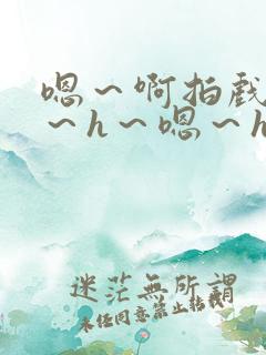 嗯～啊拍戏强做～h～嗯～h