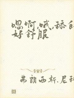 嗯啊,哦,舔的好舒服