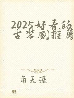 2025好看的古装剧推荐榜前十名