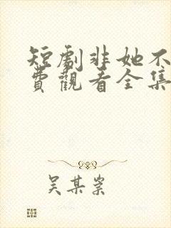短剧非她不可免费观看全集