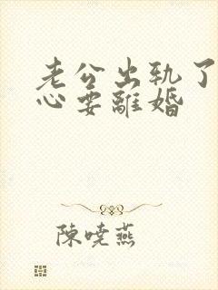 老公出轨了铁了心要离婚