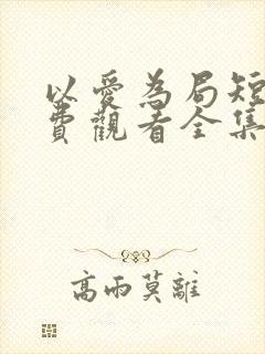 以爱为局短剧免费观看全集播放