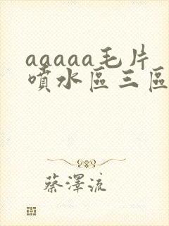 aaaaa毛片喷水区三区