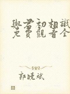 与君初相识高清免费观看全集