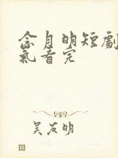 念月明短剧一口气看完