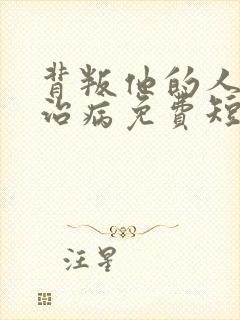 背叛他的人求他治病免费短剧