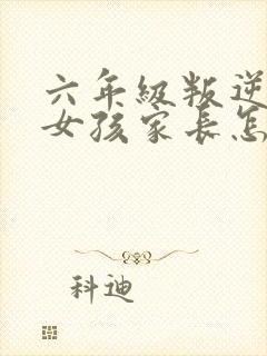 六年级叛逆期的女孩家长怎么办