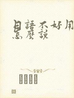 日语不好用日语怎么说