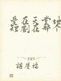 爱在天堂地狱时短剧在哪个平台播出