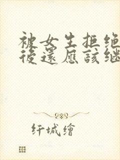 被女生拒绝表白后还应该继续吗