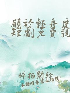 愿于轻舟度余生短剧免费观看全集