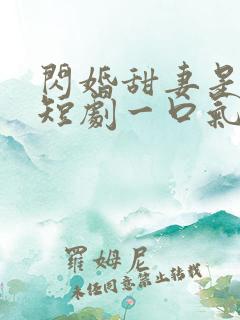 闪婚甜妻是大佬短剧一口气看完