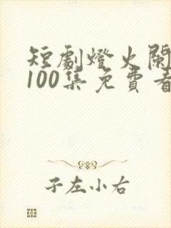 短剧灯火阑珊处100集免费看