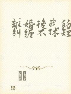 离婚后我的前夫纠缠不休短剧免费观看