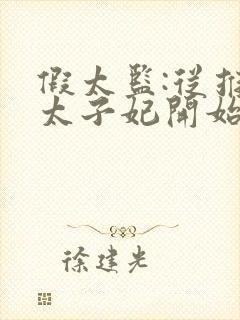 假太监:从推倒太子妃开始小说免费全文在线