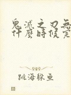 鬼灭之刃无限城什么时候完结