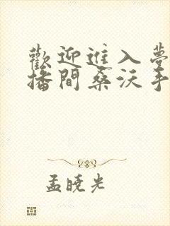 欢迎进入梦魇直播间桑沃手机版