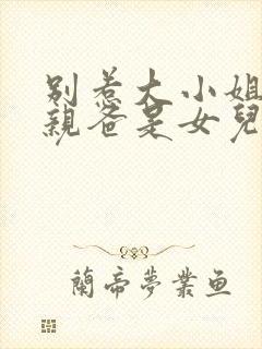 别惹大小姐京圈亲爸是女儿奴