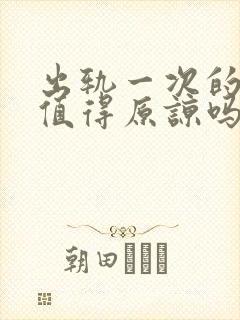 出轨一次的男人值得原谅吗