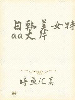 日韩美女特黄aaa大片