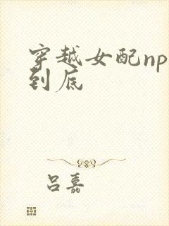 穿越女配np湿到底